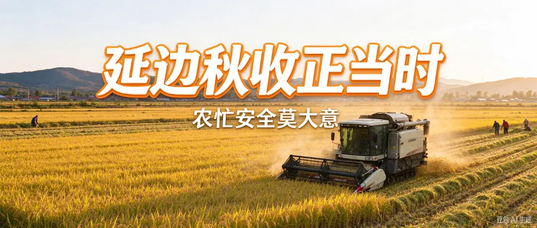 延边秋收正当时！农忙安全莫大意，平安守护丰收季